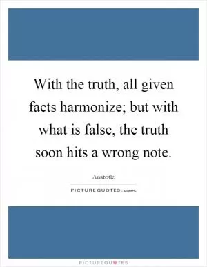 With the truth, all given facts harmonize; but with what is false, the truth soon hits a wrong note Picture Quote #1