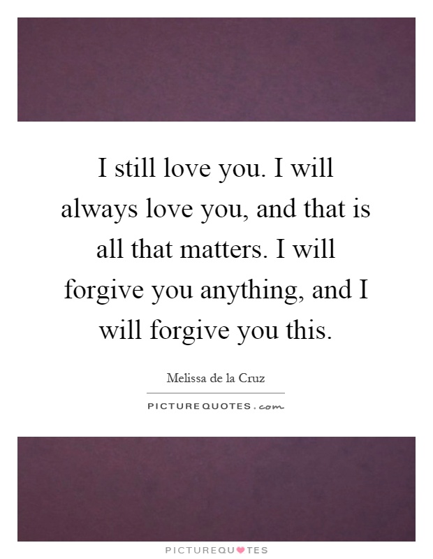 I still love you. I will always love you, and that is all that matters. I will forgive you anything, and I will forgive you this Picture Quote #1