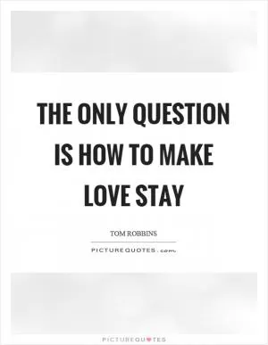 The only question is how to make love stay Picture Quote #1