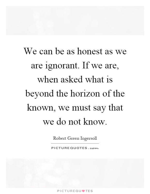 We can be as honest as we are ignorant. If we are, when asked what is beyond the horizon of the known, we must say that we do not know Picture Quote #1