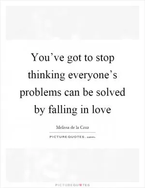 You’ve got to stop thinking everyone’s problems can be solved by falling in love Picture Quote #1