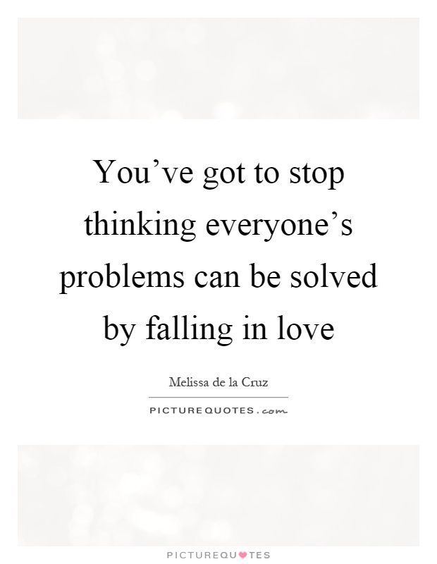 You've got to stop thinking everyone's problems can be solved by falling in love Picture Quote #1