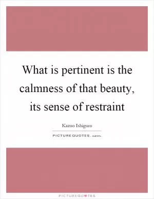 What is pertinent is the calmness of that beauty, its sense of restraint Picture Quote #1