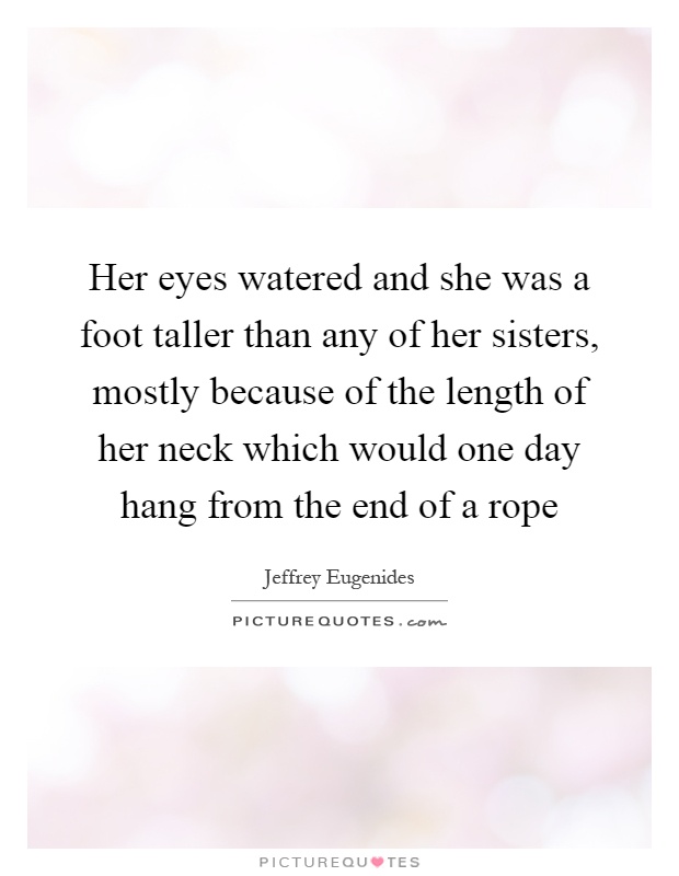 Her eyes watered and she was a foot taller than any of her sisters, mostly because of the length of her neck which would one day hang from the end of a rope Picture Quote #1