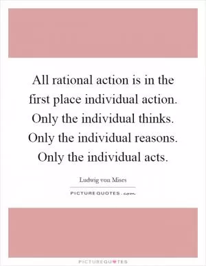 All rational action is in the first place individual action. Only the individual thinks. Only the individual reasons. Only the individual acts Picture Quote #1