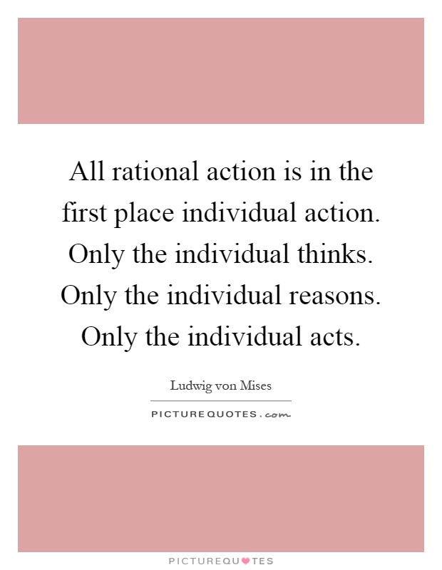 All rational action is in the first place individual action. Only the individual thinks. Only the individual reasons. Only the individual acts Picture Quote #1