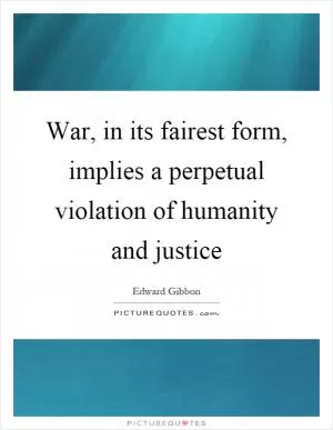War, in its fairest form, implies a perpetual violation of humanity and justice Picture Quote #1
