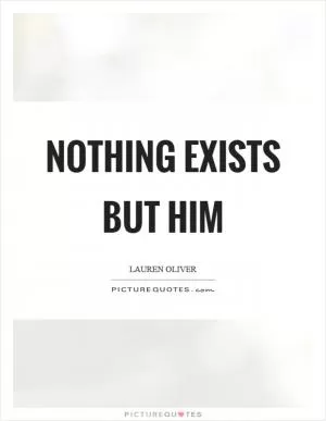 Nothing exists but him Picture Quote #1