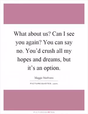 What about us? Can I see you again? You can say no. You’d crush all my hopes and dreams, but it’s an option Picture Quote #1