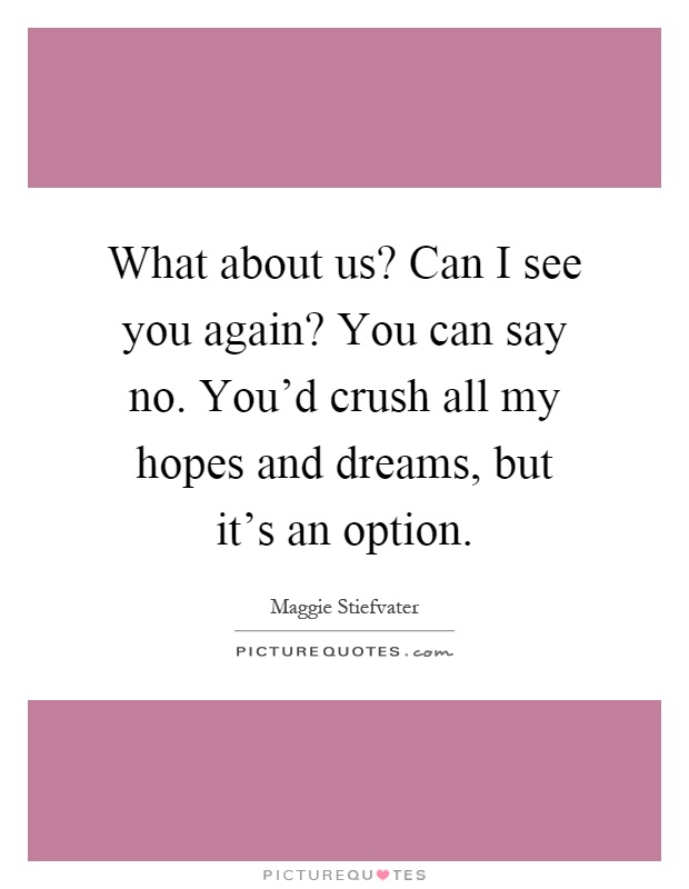 What about us? Can I see you again? You can say no. You'd crush all my hopes and dreams, but it's an option Picture Quote #1