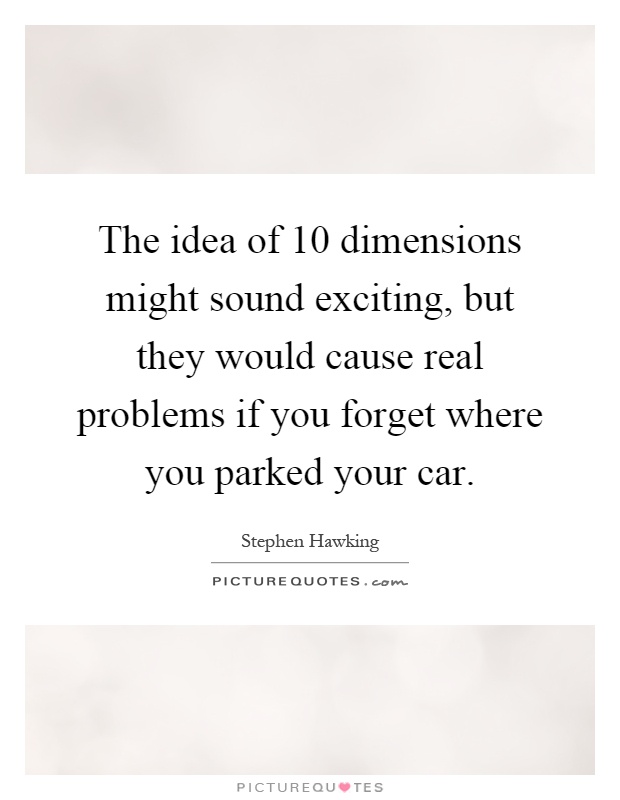 The idea of 10 dimensions might sound exciting, but they would cause real problems if you forget where you parked your car Picture Quote #1
