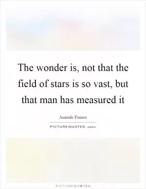 The wonder is, not that the field of stars is so vast, but that man has measured it Picture Quote #1