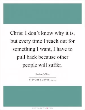 Chris: I don’t know why it is, but every time I reach out for something I want, I have to pull back because other people will suffer Picture Quote #1