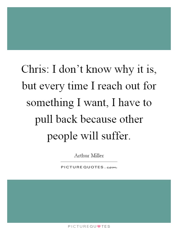Chris: I don't know why it is, but every time I reach out for something I want, I have to pull back because other people will suffer Picture Quote #1