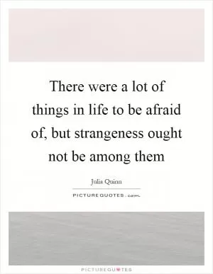 There were a lot of things in life to be afraid of, but strangeness ought not be among them Picture Quote #1
