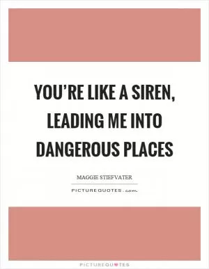 You’re like a siren, leading me into dangerous places Picture Quote #1