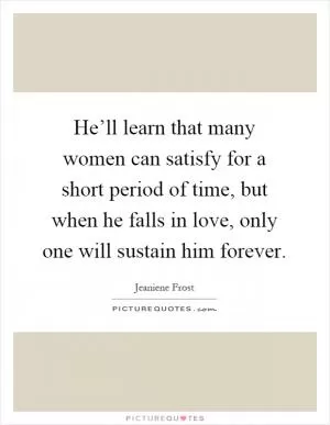 He’ll learn that many women can satisfy for a short period of time, but when he falls in love, only one will sustain him forever Picture Quote #1