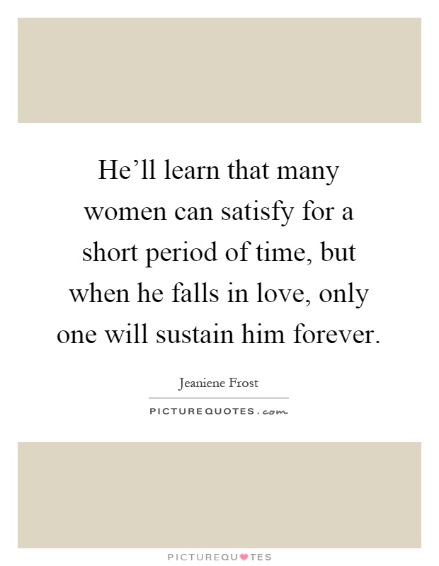 He'll learn that many women can satisfy for a short period of time, but when he falls in love, only one will sustain him forever Picture Quote #1