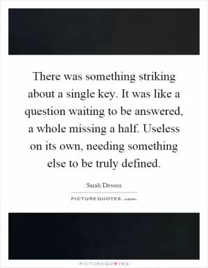 There was something striking about a single key. It was like a question waiting to be answered, a whole missing a half. Useless on its own, needing something else to be truly defined Picture Quote #1