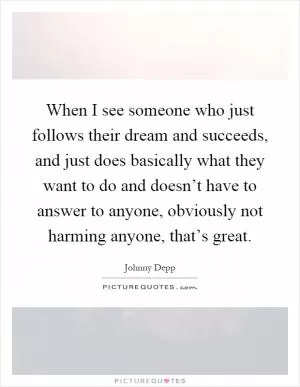 When I see someone who just follows their dream and succeeds, and just does basically what they want to do and doesn’t have to answer to anyone, obviously not harming anyone, that’s great Picture Quote #1