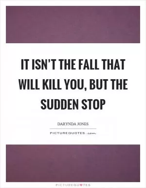 It isn’t the fall that will kill you, but the sudden stop Picture Quote #1