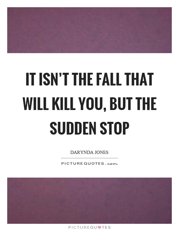 It isn't the fall that will kill you, but the sudden stop Picture Quote #1