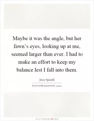 Maybe it was the angle, but her fawn’s eyes, looking up at me, seemed larger than ever. I had to make an effort to keep my balance lest I fall into them Picture Quote #1