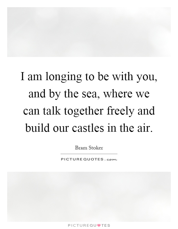 I am longing to be with you, and by the sea, where we can talk together freely and build our castles in the air Picture Quote #1
