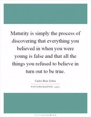 Maturity is simply the process of discovering that everything you believed in when you were young is false and that all the things you refused to believe in turn out to be true Picture Quote #1