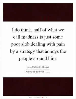 I do think, half of what we call madness is just some poor slob dealing with pain by a strategy that annoys the people around him Picture Quote #1