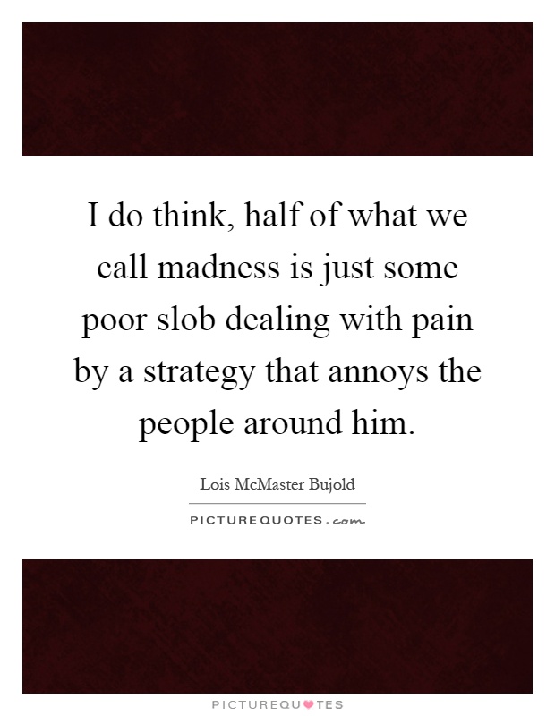 I do think, half of what we call madness is just some poor slob dealing with pain by a strategy that annoys the people around him Picture Quote #1