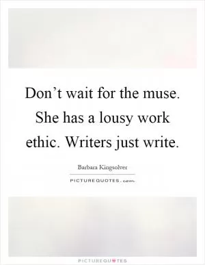 Don’t wait for the muse. She has a lousy work ethic. Writers just write Picture Quote #1