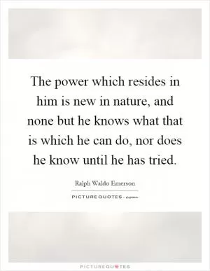The power which resides in him is new in nature, and none but he knows what that is which he can do, nor does he know until he has tried Picture Quote #1