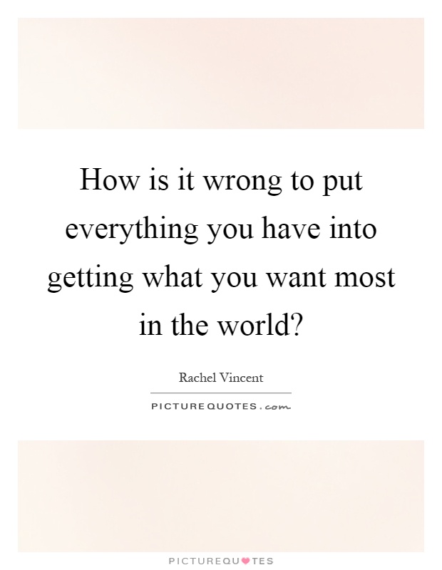 How is it wrong to put everything you have into getting what you want most in the world? Picture Quote #1
