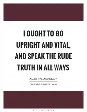I ought to go upright and vital, and speak the rude truth in all ways Picture Quote #1
