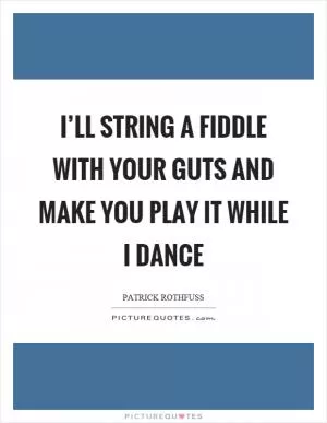I’ll string a fiddle with your guts and make you play it while I dance Picture Quote #1