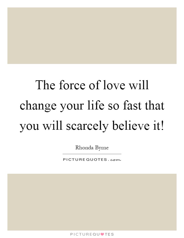 The force of love will change your life so fast that you will scarcely believe it! Picture Quote #1