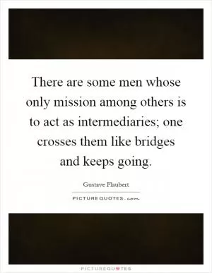There are some men whose only mission among others is to act as intermediaries; one crosses them like bridges and keeps going Picture Quote #1