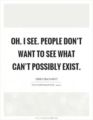 Oh. I see. People don’t want to see what can’t possibly exist Picture Quote #1