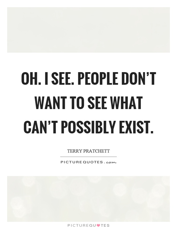 Oh. I see. People don't want to see what can't possibly exist Picture Quote #1