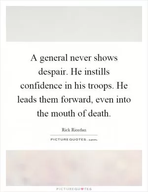 A general never shows despair. He instills confidence in his troops. He leads them forward, even into the mouth of death Picture Quote #1