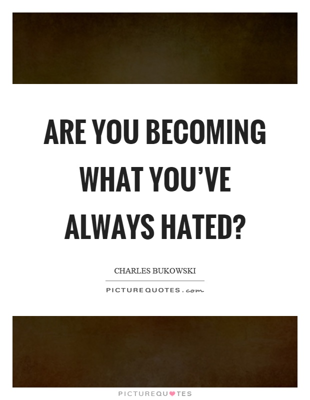 Are you becoming what you've always hated? Picture Quote #1