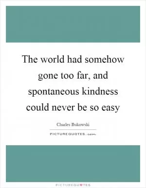 The world had somehow gone too far, and spontaneous kindness could never be so easy Picture Quote #1