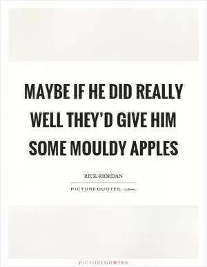 Maybe if he did really well they’d give him some mouldy apples Picture Quote #1