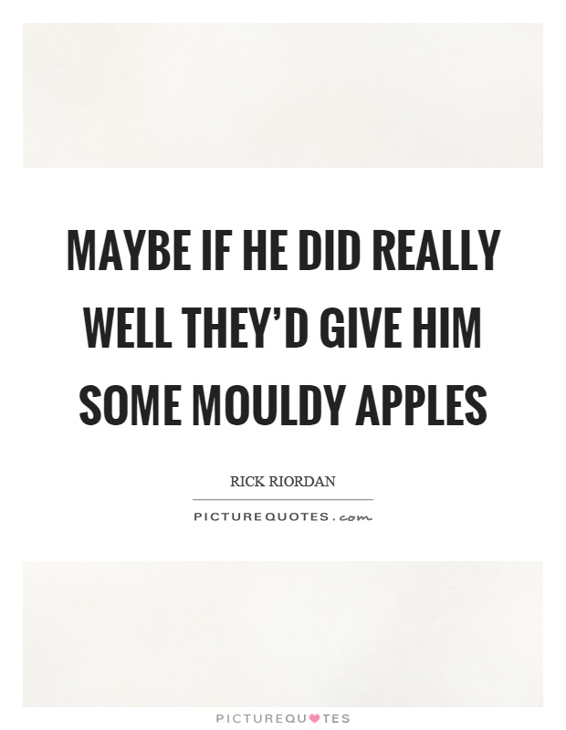 Maybe if he did really well they'd give him some mouldy apples Picture Quote #1