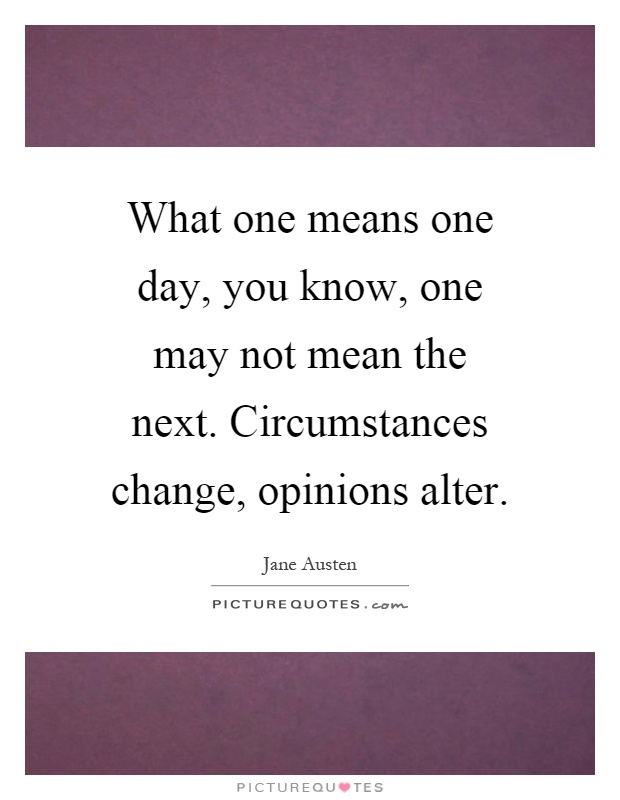 What one means one day, you know, one may not mean the next. Circumstances change, opinions alter Picture Quote #1