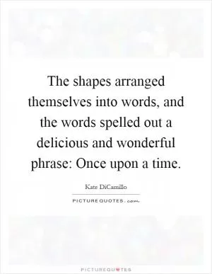 The shapes arranged themselves into words, and the words spelled out a delicious and wonderful phrase: Once upon a time Picture Quote #1
