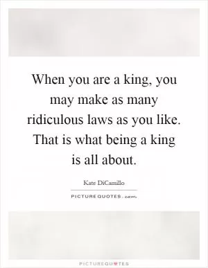 When you are a king, you may make as many ridiculous laws as you like. That is what being a king is all about Picture Quote #1