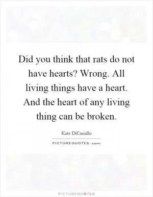 Did you think that rats do not have hearts? Wrong. All living things have a heart. And the heart of any living thing can be broken Picture Quote #1