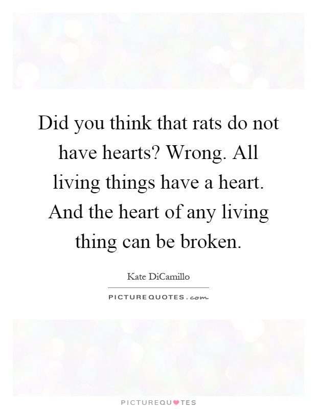 Did you think that rats do not have hearts? Wrong. All living things have a heart. And the heart of any living thing can be broken Picture Quote #1